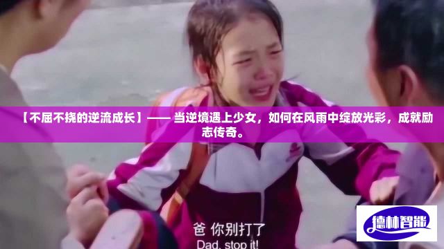 【不屈不挠的逆流成长】—— 当逆境遇上少女，如何在风雨中绽放光彩，成就励志传奇。